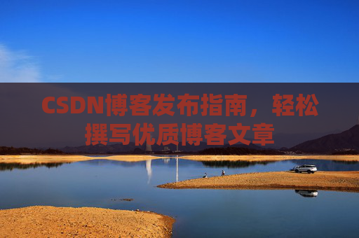 CSDN博客发布指南，轻松撰写优质博客文章
